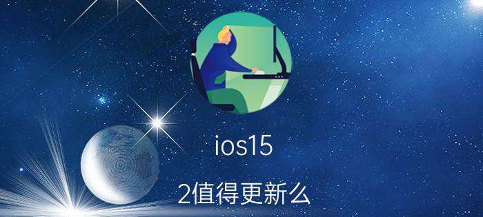 ios15.2值得更新么 苹果12ios 15.2正式版建议更新吗？